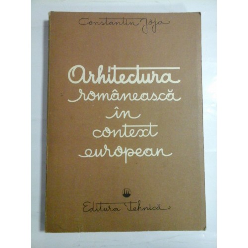 ARHITECTURA ROMANEASCA IN CONTEXT EUROPEAN - CONSTANTIN JOJA ARHITECTURA ROMANEASCA IN CONTEXT EUROPEAN - CONSTANTIN JOJA